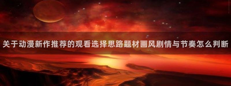 奇漫屋漫画免费在线看:关于动漫新作推荐的观看选择思路题材画风剧情与节奏怎么判断配图