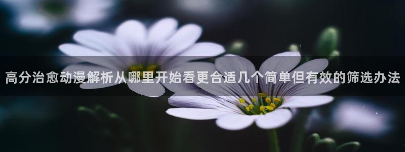 奇漫屋青春漫画:高分治愈动漫解析从哪里开始看更合适几个简单但有效的筛选办法配图