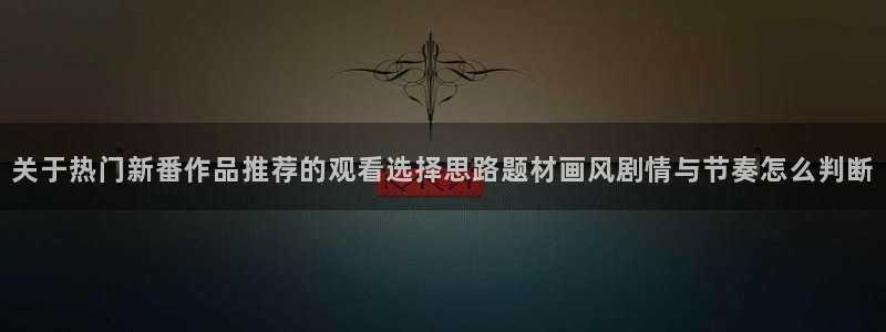 奇漫屋高分漫画:关于热门新番作品推荐的观看选择思路题材画风剧情与节奏怎么判断配图