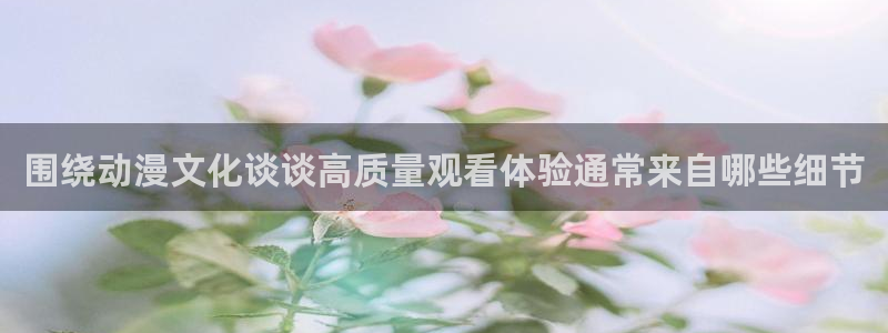 奇漫屋在线:围绕动漫文化谈谈高质量观看体验通常来自哪些细节配图