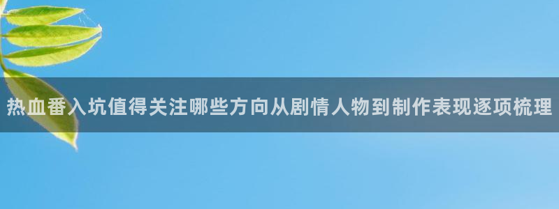 奇漫屋漫画免费在线看:热血番入坑值得关注哪些方向从剧情人物到制作表现逐项梳理配图