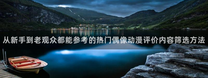 奇漫屋免费:从新手到老观众都能参考的热门偶像动漫评价内容筛选方法配图