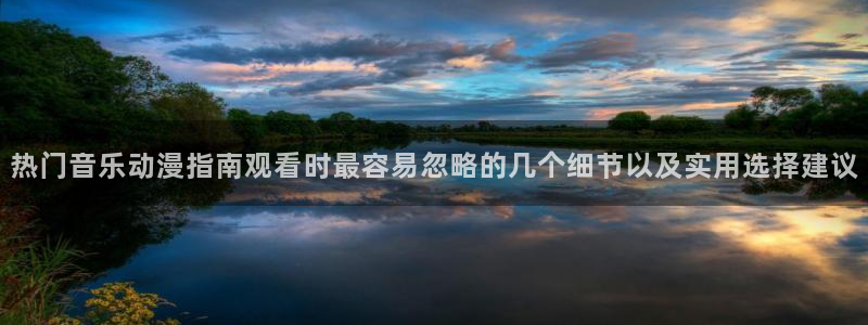 奇漫屋漫画完整版在线阅读:热门音乐动漫指南观看时最容易忽略的几个细节以及实用选择建议配图