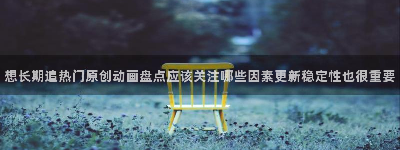 奇漫屋热门推荐:想长期追热门原创动画盘点应该关注哪些因素更新稳定性也很重要配图
