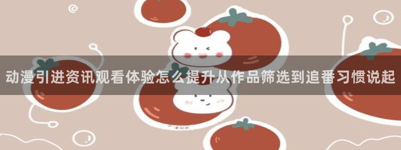 奇漫屋漫画更新:动漫引进资讯观看体验怎么提升从作品筛选到追番习惯说起配图