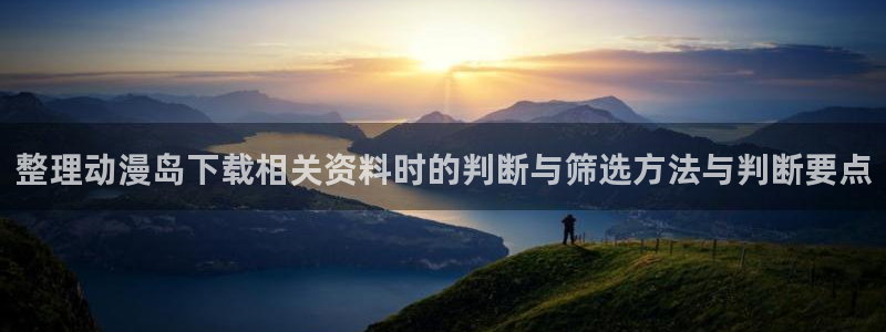 奇漫屋免费在线看:整理动漫岛下载相关资料时的判断与筛选方法与判断要点配图