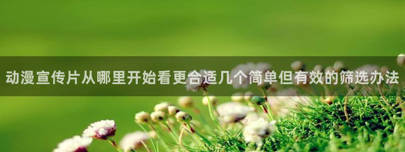 奇漫屋漫画热门作品:动漫宣传片从哪里开始看更合适几个简单但有效的筛选办法配图