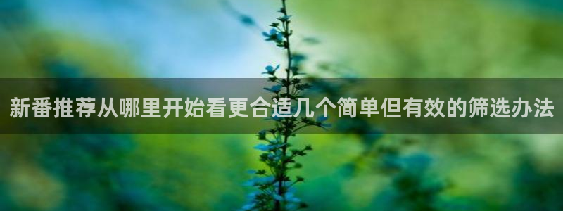 奇漫屋人气作品:新番推荐从哪里开始看更合适几个简单但有效的筛选办法配图