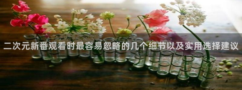 奇漫屋漫画最新:二次元新番观看时最容易忽略的几个细节以及实用选择建议配图