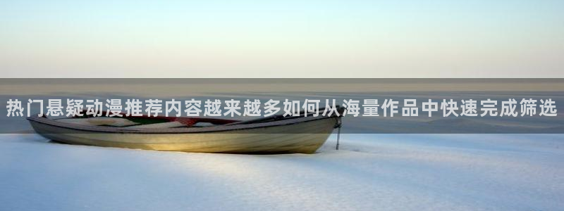 奇漫屋在线阅读免费:热门悬疑动漫推荐内容越来越多如何从海量作品中快速完成筛选配图