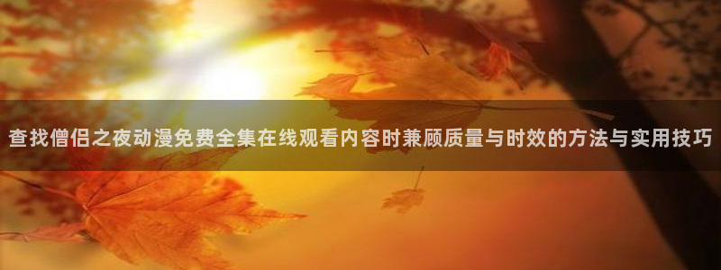 奇漫屋漫画搜索:查找僧侣之夜动漫免费全集在线观看内容时兼顾质量与时效的方法与实用技巧配图